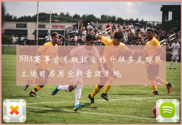 NBA赛事音乐版权合作升级多支球队主场将启用全新音效系统