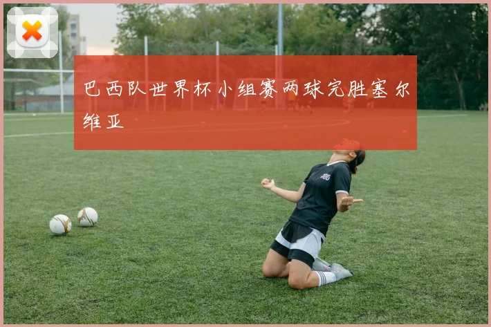 巴西队世界杯小组赛两球完胜塞尔维亚