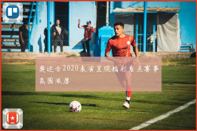 奥运会2020表演呈现精彩看点赛事氛围浓厚