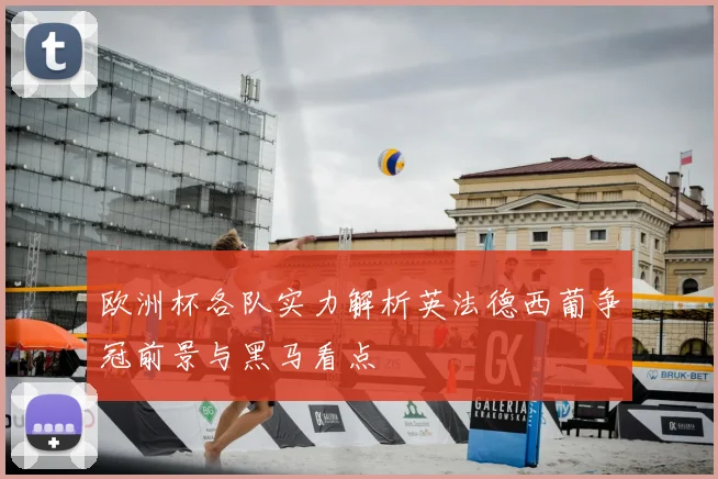 欧洲杯各队实力解析英法德西葡争冠前景与黑马看点