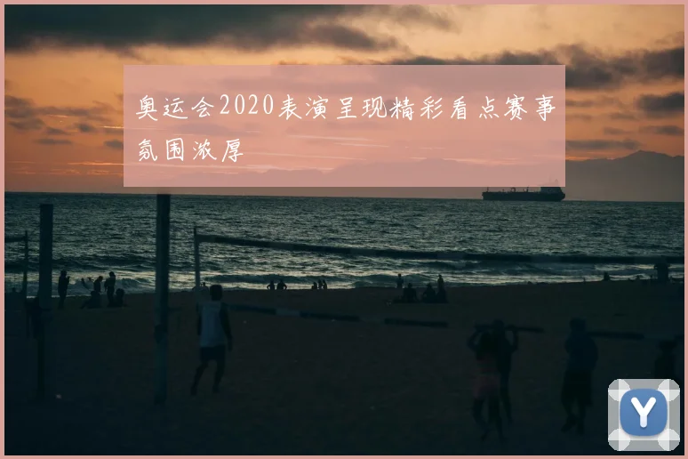 奥运会2020表演呈现精彩看点赛事氛围浓厚