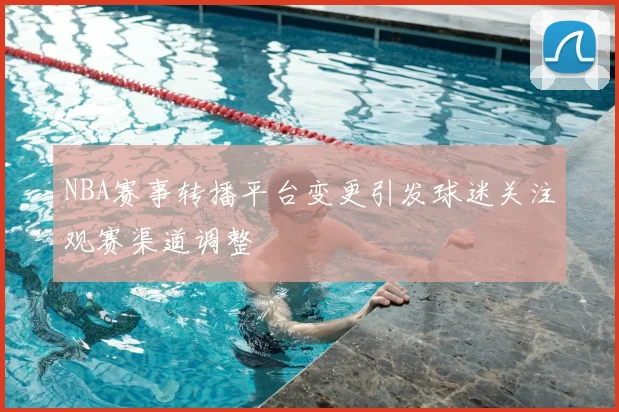 NBA赛事转播平台变更引发球迷关注观赛渠道调整