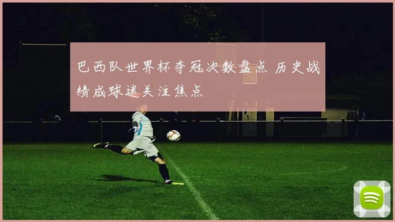 巴西队世界杯夺冠次数盘点 历史战绩成球迷关注焦点