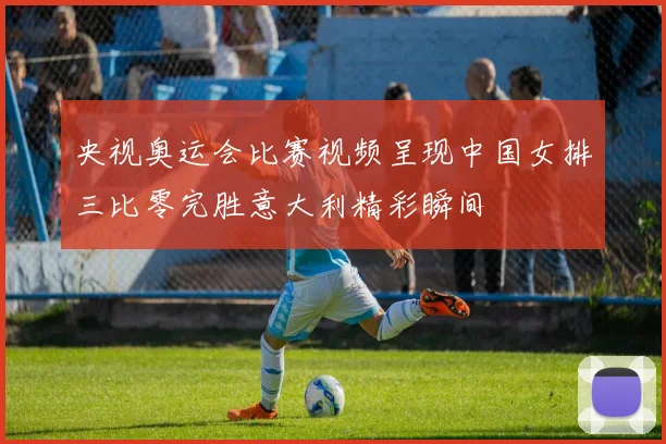 央视奥运会比赛视频呈现中国女排三比零完胜意大利精彩瞬间