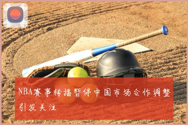 NBA赛事转播暂停中国市场合作调整引发关注