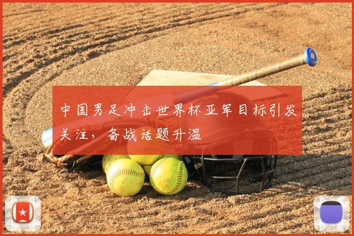 中国男足冲击世界杯亚军目标引发关注,备战话题升温
