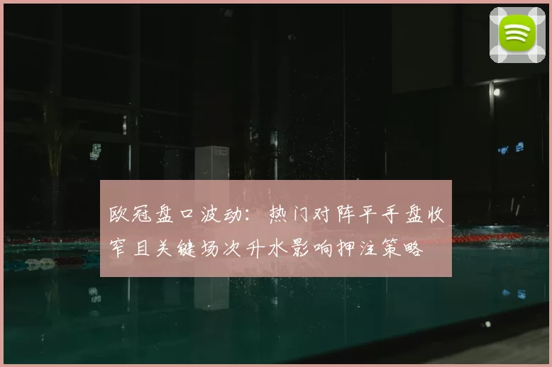 欧冠盘口波动：热门对阵平手盘收窄且关键场次升水影响押注策略