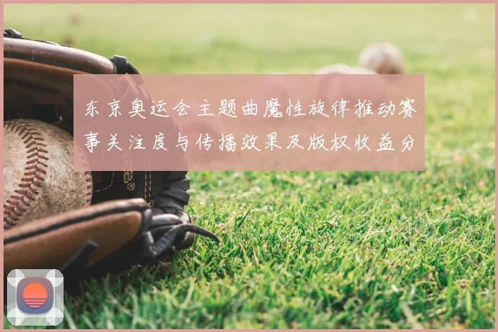 东京奥运会主题曲魔性旋律推动赛事关注度与传播效果及版权收益分析