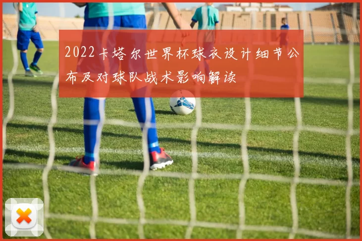 2022卡塔尔世界杯球衣设计细节公布及对球队战术影响解读
