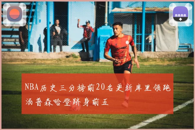 NBA历史三分榜前20名更新库里领跑汤普森哈登跻身前五