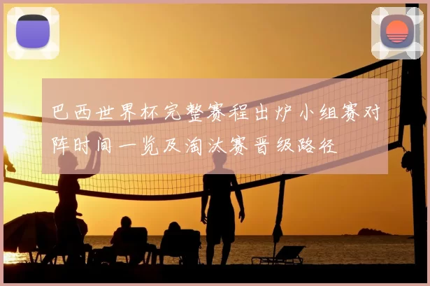 巴西世界杯完整赛程出炉小组赛对阵时间一览及淘汰赛晋级路径