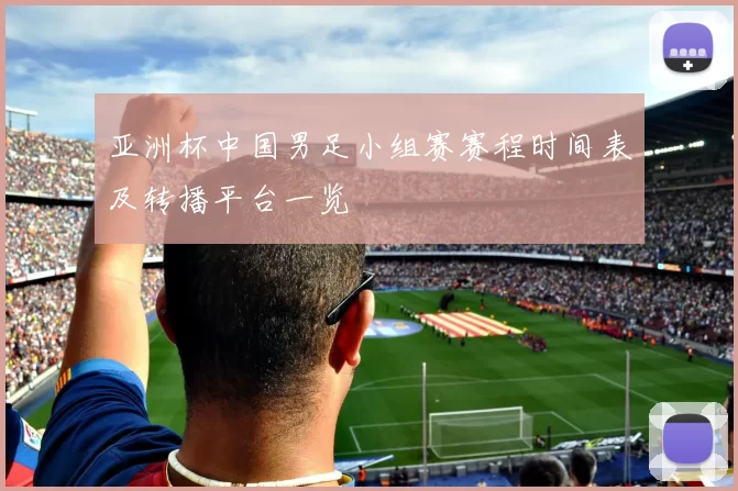 亚洲杯中国男足小组赛赛程时间表及转播平台一览