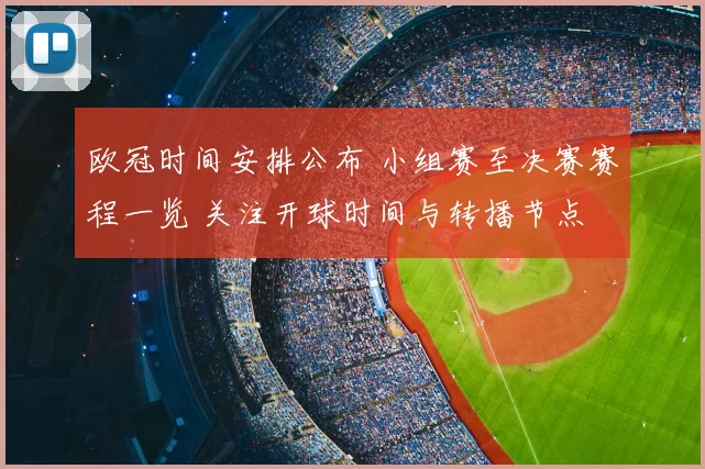 欧冠时间安排公布 小组赛至决赛赛程一览 关注开球时间与转播节点