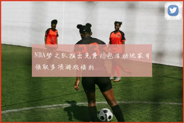 NBA梦之队推出免费礼包活动玩家可领取多项游戏福利