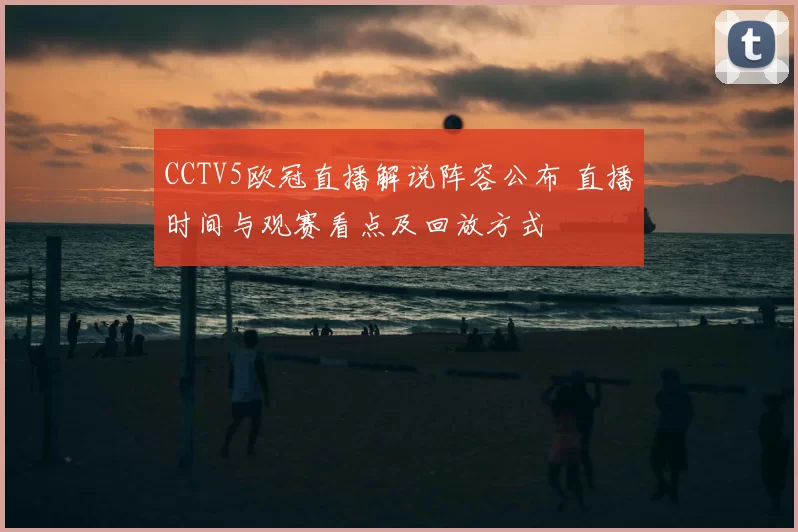 CCTV5欧冠直播解说阵容公布 直播时间与观赛看点及回放方式