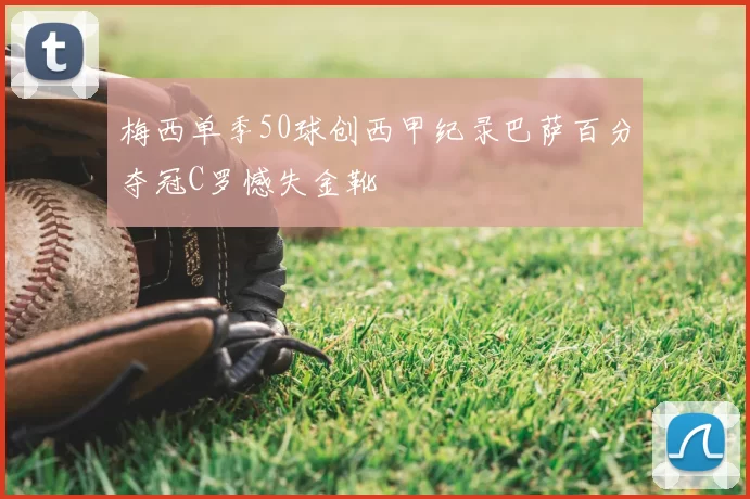 梅西单季50球创西甲纪录巴萨百分夺冠C罗憾失金靴