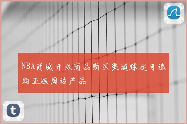 NBA商城开放商品购买渠道球迷可选购正版周边产品