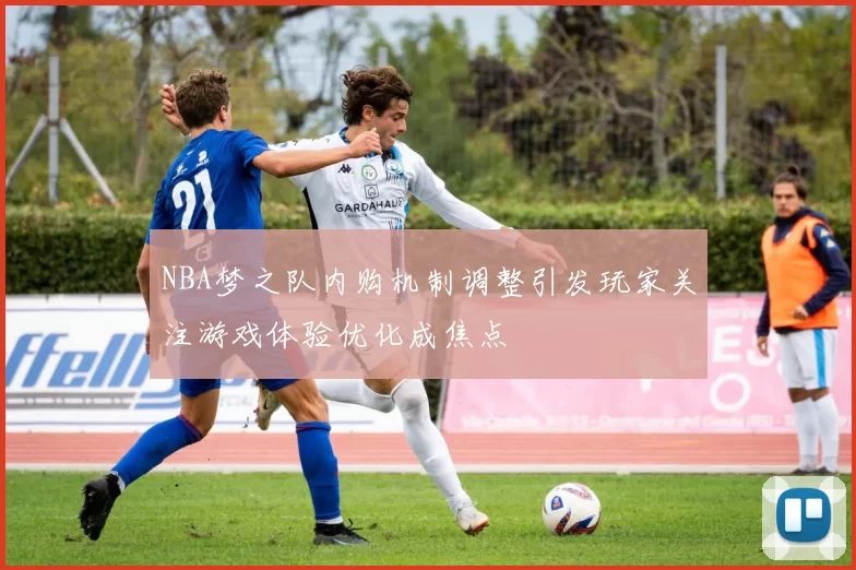 NBA梦之队内购机制调整引发玩家关注游戏体验优化成焦点