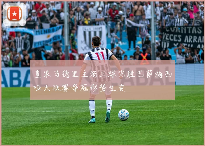 皇家马德里主场三球完胜巴萨梅西哑火联赛争冠形势生变