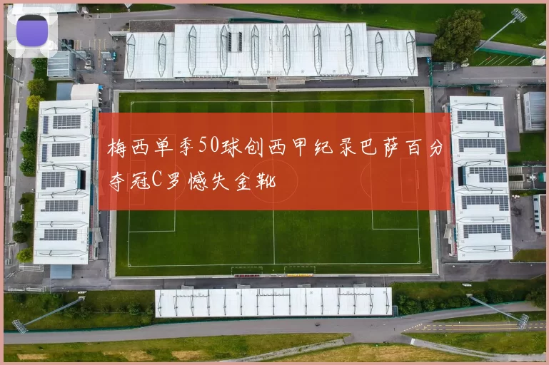 梅西单季50球创西甲纪录巴萨百分夺冠C罗憾失金靴