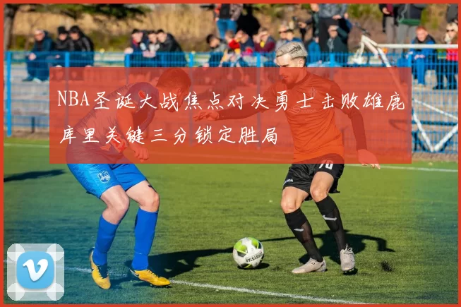 NBA圣诞大战焦点对决勇士击败雄鹿库里关键三分锁定胜局