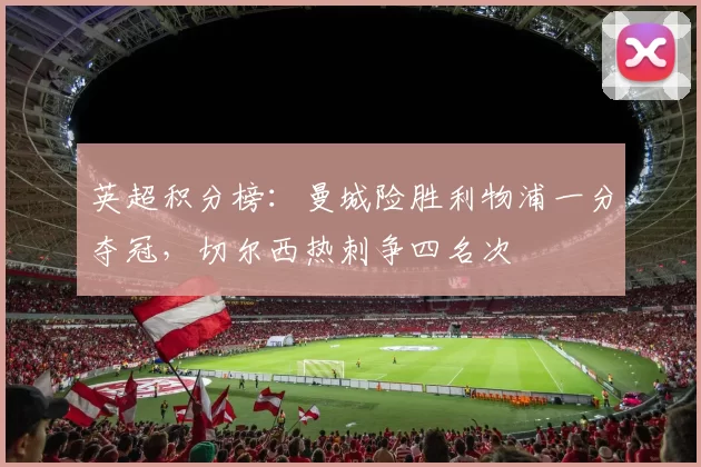 英超积分榜：曼城险胜利物浦一分夺冠，切尔西热刺争四名次