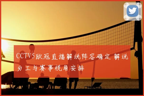 CCTV5欧冠直播解说阵容确定 解说分工与赛事视角安排