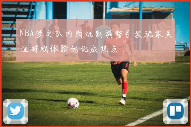 NBA梦之队内购机制调整引发玩家关注游戏体验优化成焦点