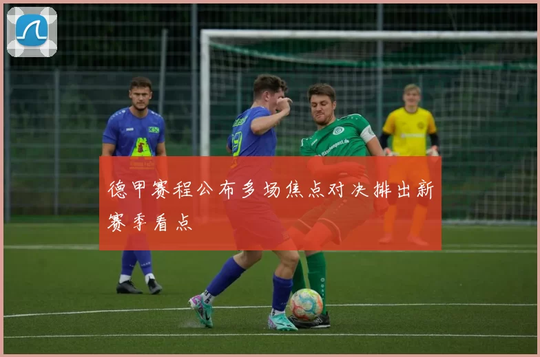 德甲赛程公布多场焦点对决排出新赛季看点