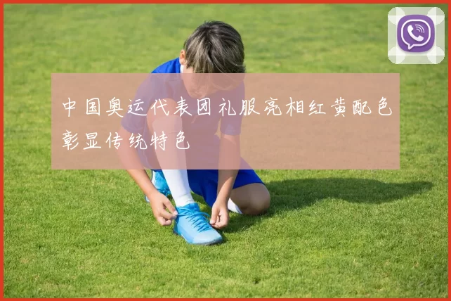 中国奥运代表团礼服亮相红黄配色彰显传统特色