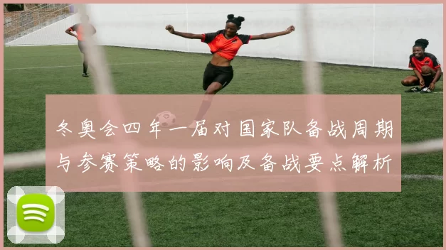 冬奥会四年一届对国家队备战周期与参赛策略的影响及备战要点解析