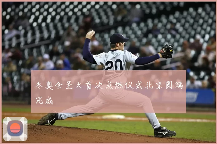 冬奥会圣火首次点燃仪式北京圆满完成