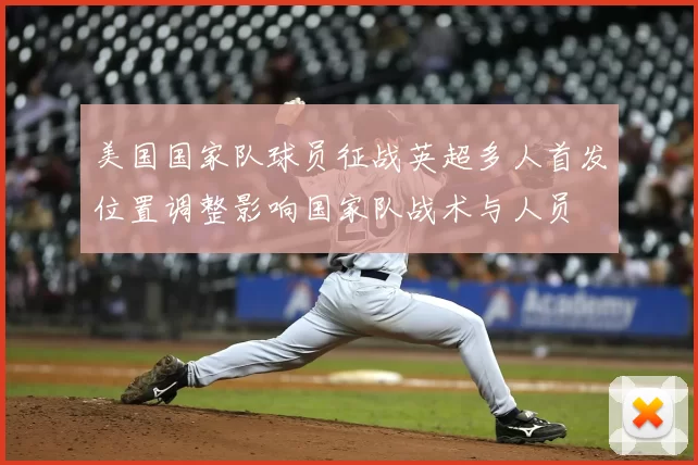 美国国家队球员征战英超多人首发位置调整影响国家队战术与人员