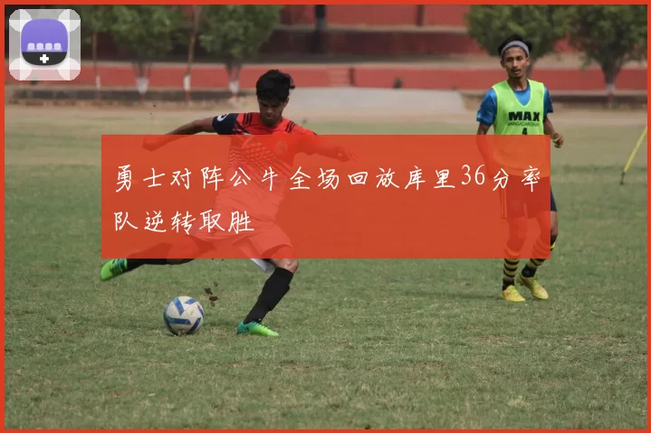 勇士对阵公牛全场回放库里36分率队逆转取胜