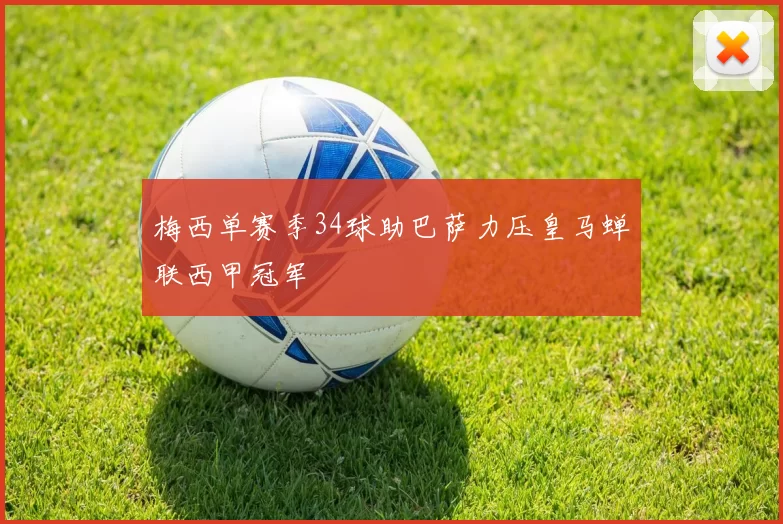 梅西单赛季34球助巴萨力压皇马蝉联西甲冠军