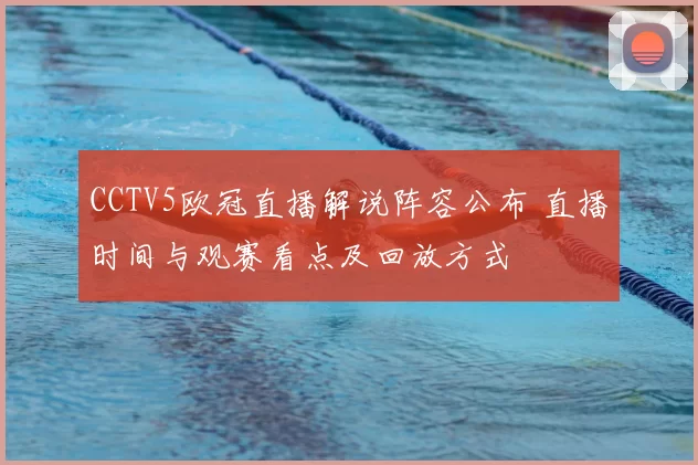 CCTV5欧冠直播解说阵容公布 直播时间与观赛看点及回放方式