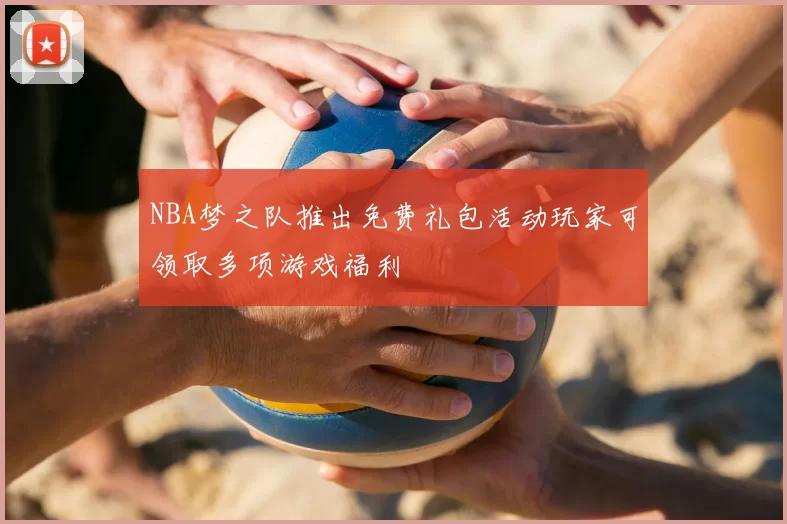 NBA梦之队推出免费礼包活动玩家可领取多项游戏福利