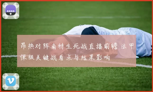 昂热对阵南特生死战直播前瞻 法甲保级关键战看点与结果影响