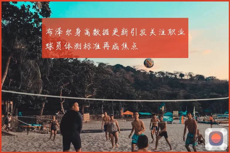 布泽尔身高数据更新引发关注职业球员体测标准再成焦点