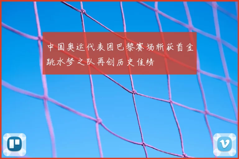 中国奥运代表团巴黎赛场斩获首金跳水梦之队再创历史佳绩