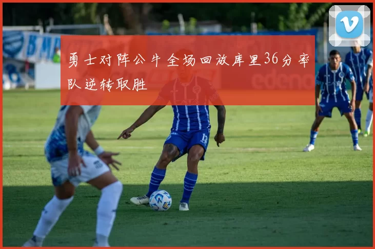 勇士对阵公牛全场回放库里36分率队逆转取胜