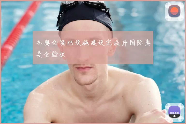 冬奥会场地设施建设完成并国际奥委会验收