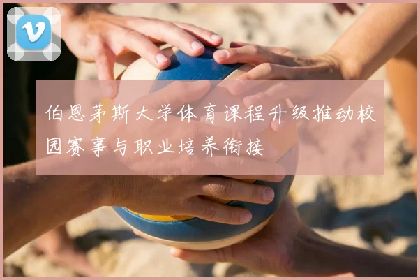 伯恩茅斯大学体育课程升级推动校园赛事与职业培养衔接