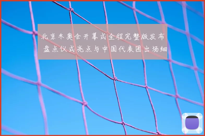北京冬奥会开幕式全程完整版发布 盘点仪式亮点与中国代表团出场细节