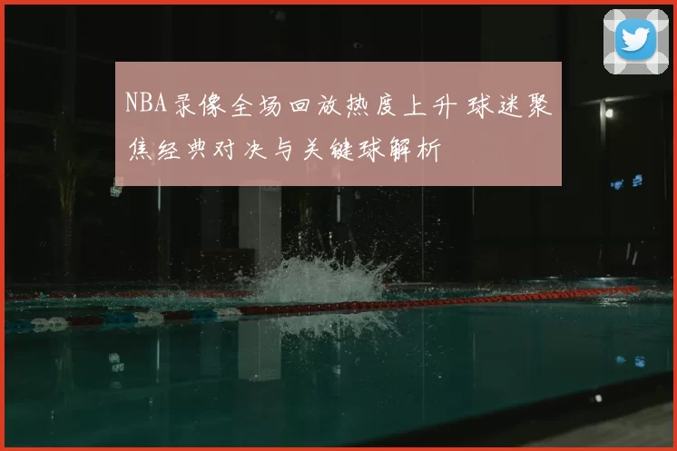 NBA录像全场回放热度上升 球迷聚焦经典对决与关键球解析