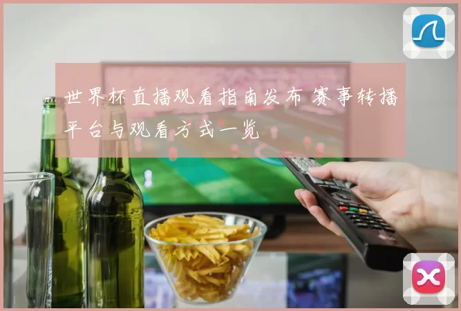 世界杯直播观看指南发布 赛事转播平台与观看方式一览