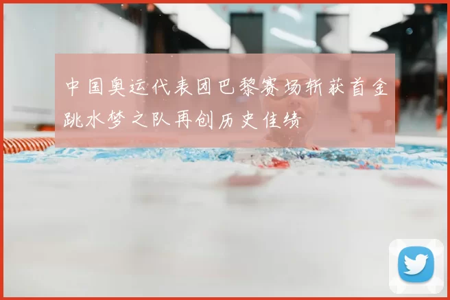 中国奥运代表团巴黎赛场斩获首金跳水梦之队再创历史佳绩
