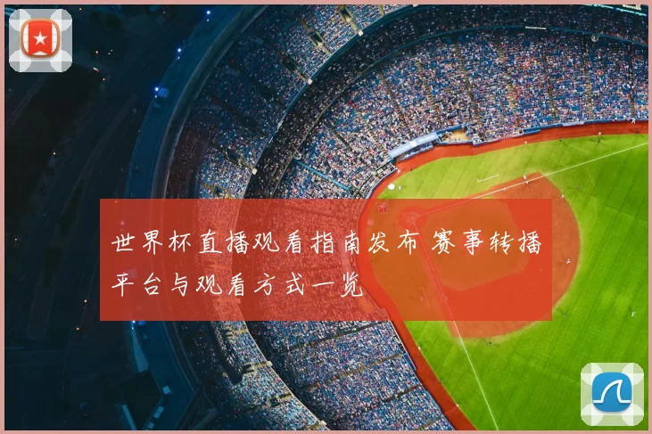 世界杯直播观看指南发布 赛事转播平台与观看方式一览