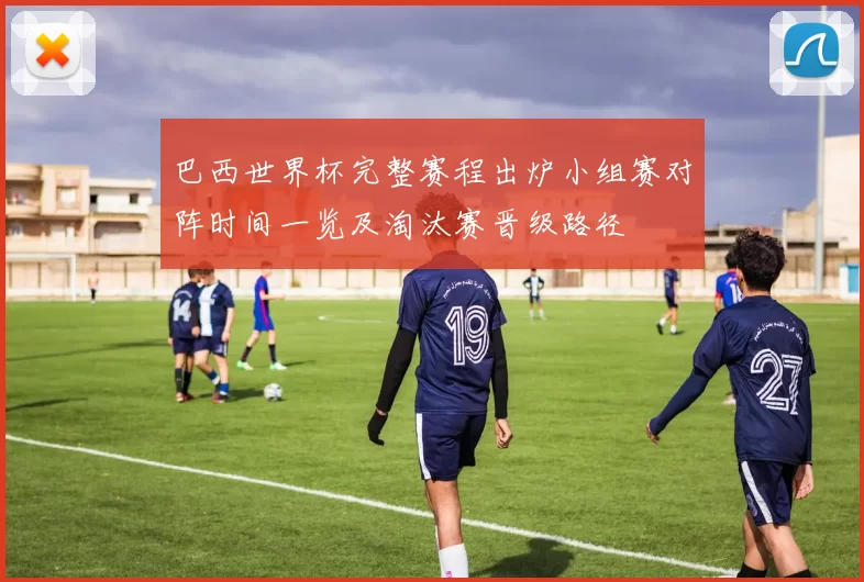 巴西世界杯完整赛程出炉小组赛对阵时间一览及淘汰赛晋级路径