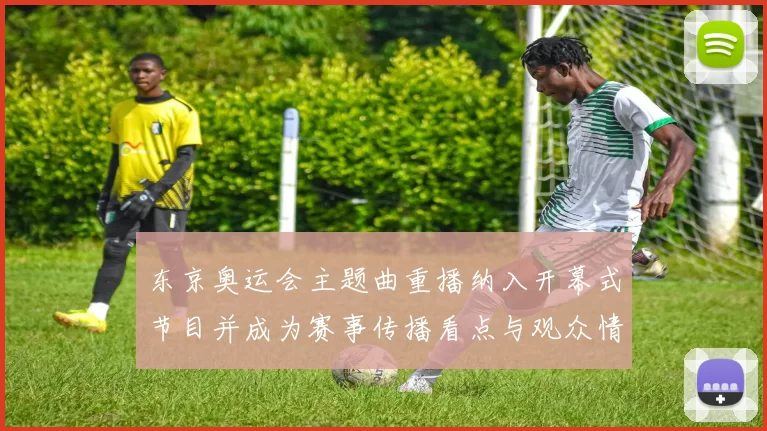 东京奥运会主题曲重播纳入开幕式节目并成为赛事传播看点与观众情感连接